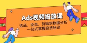 （14258期）Ads视频投放课全解析：选品、投流、剪辑到数据分析，一站式掌握投放秘诀-91创业网