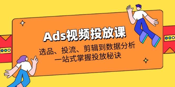 （14258期）Ads视频投放课全解析：选品、投流、剪辑到数据分析，一站式掌握投放秘诀-91创业网