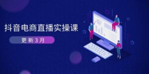 （14253期）抖音电商直播实操课-更新3月 深度剖析算法机制 快速提升直播GMV与带货变现-91创业网