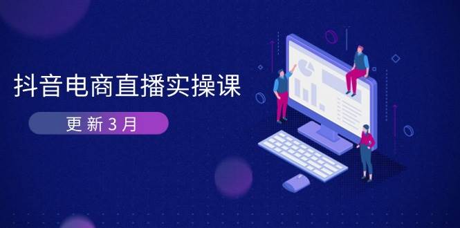 （14253期）抖音电商直播实操课-更新3月 深度剖析算法机制 快速提升直播GMV与带货变现-91创业网