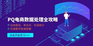 （14240期）PQ电商数据处理全攻略，动态路径、表合并、利润统计，实操教学快速掌握-91创业网