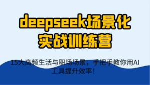 deepseek场景化实战训练营，15大高频生活与职场场景，手把手教你用AI工具提升效率！-91创业网