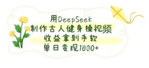 用DeepSeek制作古人健身操视频，收益拿到手软，单日变现数张-91创业网
