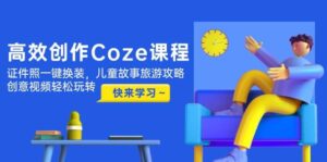 （14707期）高效创作Coze课程，证件照一键换装，儿童故事旅游攻略，创意视频轻松玩转-91创业网