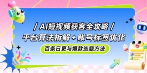 （14706期）AI短视频获客全攻略：平台算法拆解+账号标签优化，百条日更与爆款选题方法-91创业网