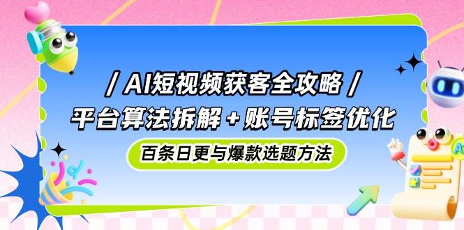 （14706期）AI短视频获客全攻略：平台算法拆解+账号标签优化，百条日更与爆款选题方法-91创业网