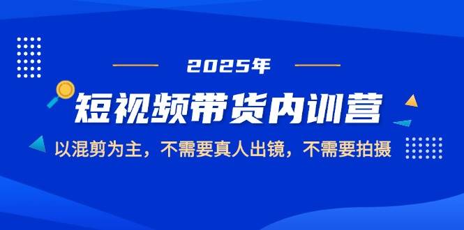 （14692期）2025短视频带货内训营，以混剪为主，不需要真人出镜，不需要拍摄-91创业网