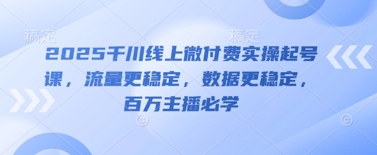 2025千川线上微付费实操起号课,流量更稳定,数据更稳定,百万主播必学