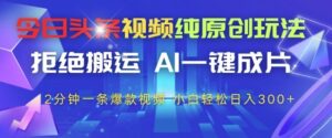 今日头条视频纯原创玩法，拒绝搬运，AI一键成片， 2分钟一条爆款视频，小白也能轻松日入3张+【揭秘】-91创业网
