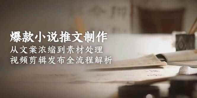 （15098期）爆款小说推文制作，从文案浓缩到素材处理，视频剪辑发布全流程解析-91创业网